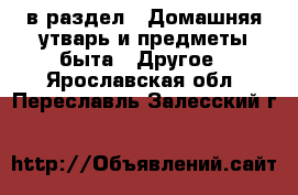 в раздел : Домашняя утварь и предметы быта » Другое . Ярославская обл.,Переславль-Залесский г.